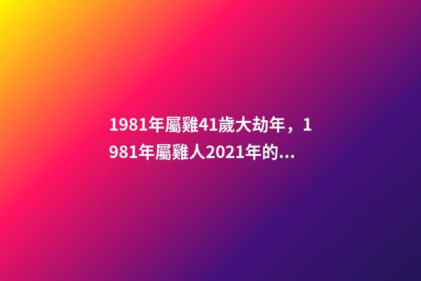 1981年屬雞41歲大劫年，1981年屬雞人2021年的命運 81年屬雞的運勢，1981年屬雞的運勢，怎么樣